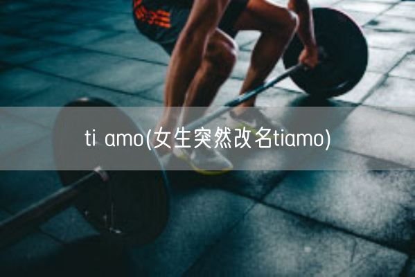 ti amo(女生突然改名tiamo)(图1)