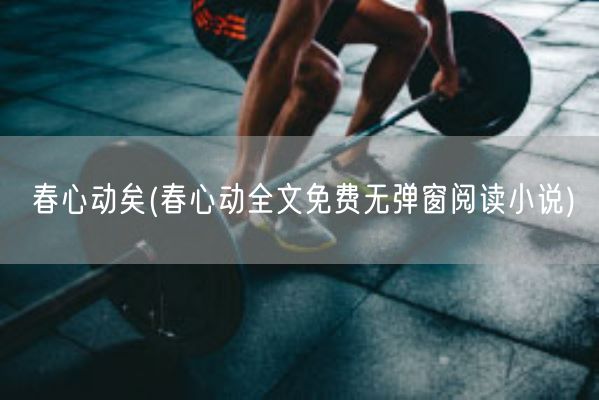 春心动矣(春心动全文免费无弹窗阅读小说)(图1) 春心动矣(春心动全文免费无弹窗阅读小说)(图1)