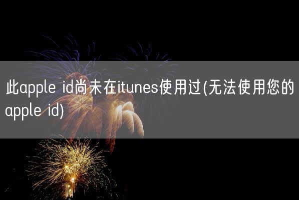 此apple id尚未在itunes使用过(无法使用您的apple id)(图1)