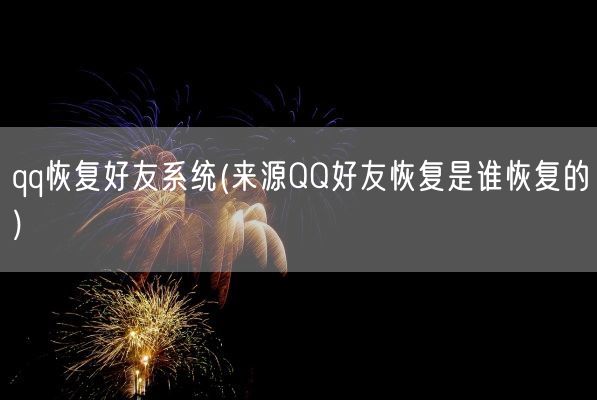 qq恢复好友系统(来源QQ好友恢复是谁恢复的)(图1)