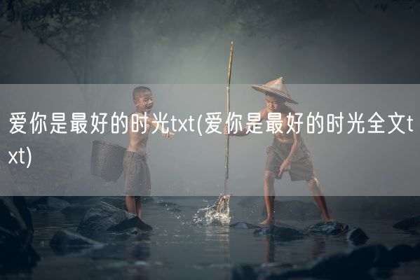 爱你是最好的时光txt(爱你是最好的时光全文txt)(图1) 爱你是最好的时光txt(爱你是最好的时光全文txt)(图1)