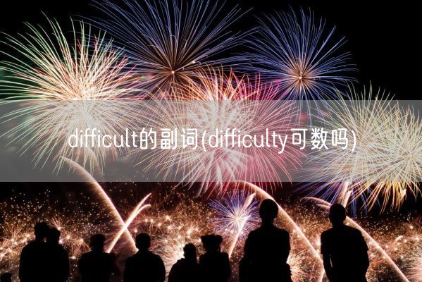 difficult的副词(difficulty可数吗)(图1)
