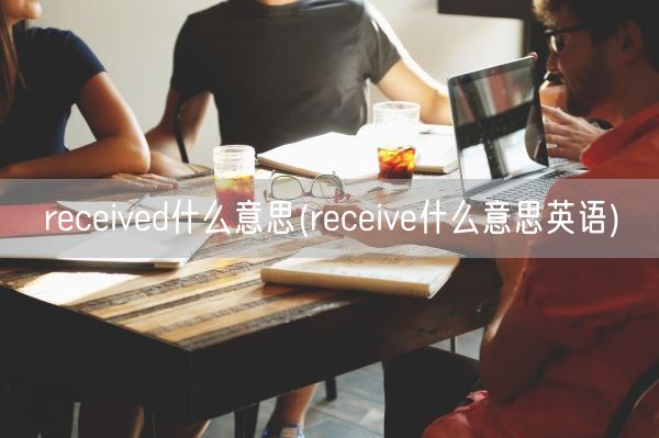 received什么意思(receive什么意思英语)(图1) received什么意思(receive什么意思英语)(图1)