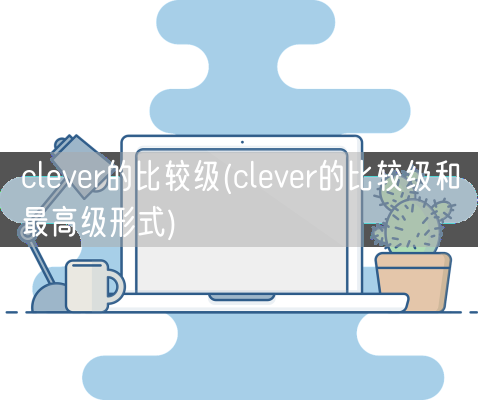 clever的比较级(clever的比较级和最高级形式)(图1) clever的比较级(clever的比较级和最高级形式)(图1)