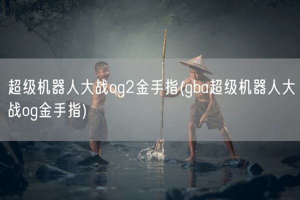 超级机器人大战og2金手指(gba超级机器人大战og金手指)(图1) 超级机器人大战og2金手指(gba超级机器人大战og金手指)(图1)