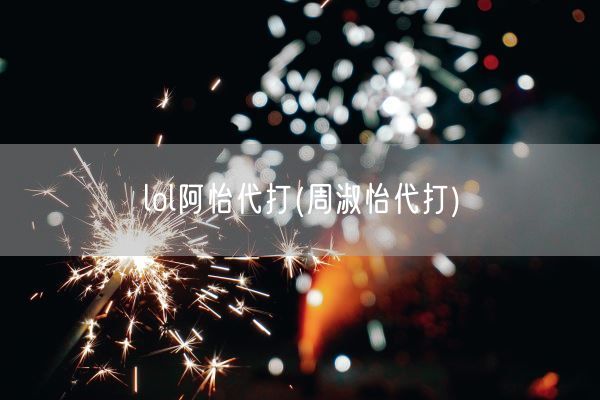 lol阿怡代打(周淑怡代打)(图1) lol阿怡代打(周淑怡代打)(图1)