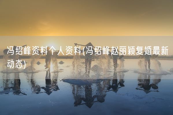 冯绍峰资料个人资料(冯绍峰赵丽颖复婚最新动态)(图1)
