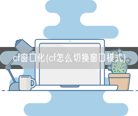 cf窗口化(cf怎么切换窗口模式)(图1) cf窗口化(cf怎么切换窗口模式)(图1)