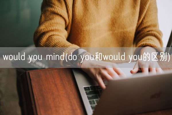 would you mind(do you和would you的区别)(图1) would you mind(do you和would you的区别)(图1)