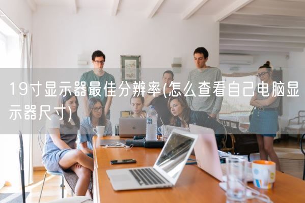 19寸显示器最佳分辨率(怎么查看自己电脑显示器尺寸)(图1)