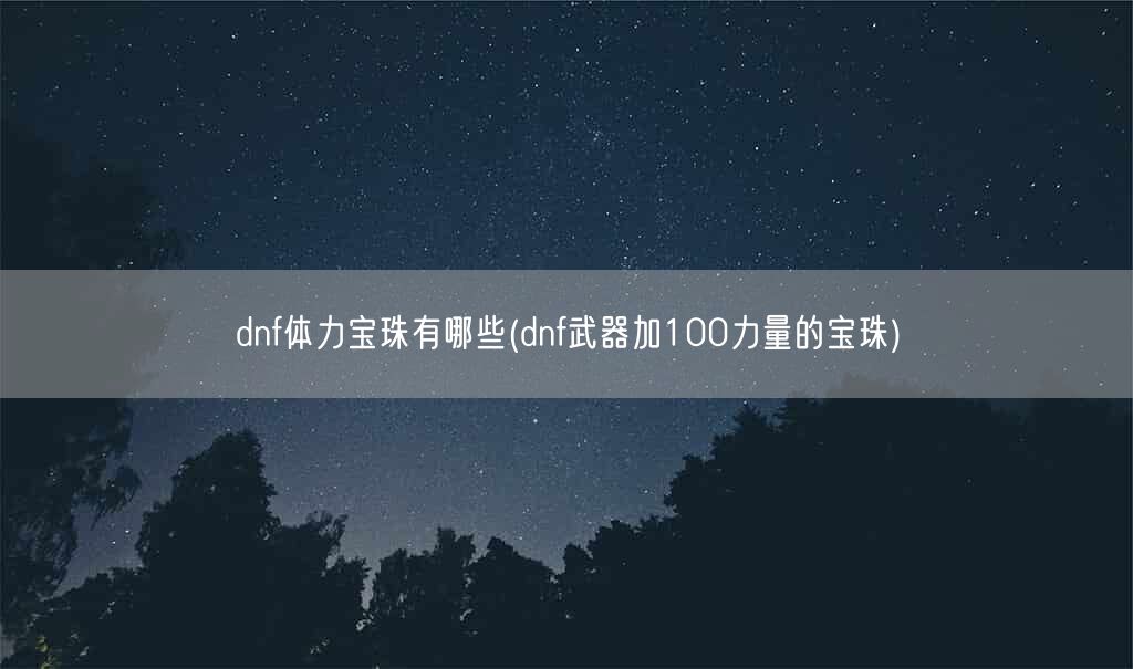 dnf体力宝珠有哪些(dnf武器加100力量的宝珠)(图1) dnf体力宝珠有哪些(dnf武器加100力量的宝珠)(图1)