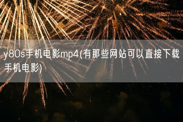 y80s手机电影mp4(有那些网站可以直接下载手机电影)(图1) y80s手机电影mp4(有那些网站可以直接下载手机电影)(图1)