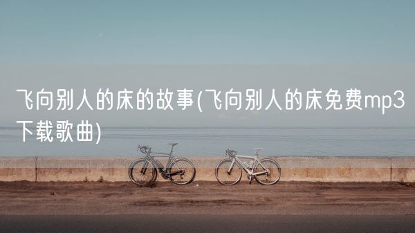飞向别人的床的故事(飞向别人的床免费mp3下载歌曲)(图1)