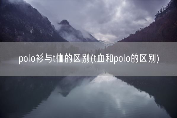polo衫与t恤的区别(t血和polo的区别)(图1)