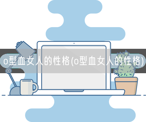 o型血女人的性格(o型血女人的性格)(图1)
