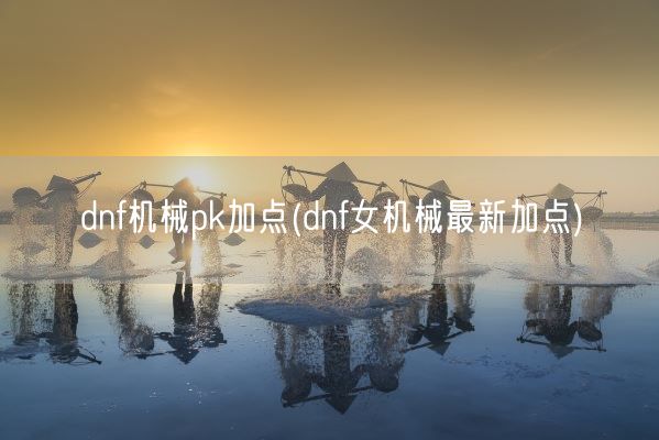 dnf机械pk加点(dnf女机械最新加点)(图1) dnf机械pk加点(dnf女机械最新加点)(图1)