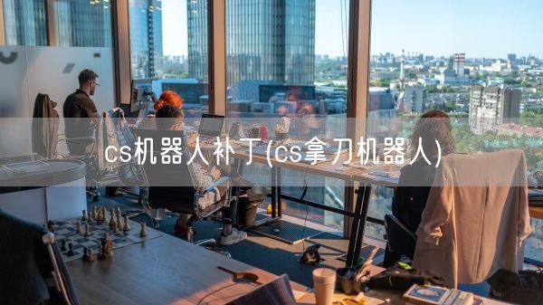 cs机器人补丁(cs拿刀机器人)(图1) cs机器人补丁(cs拿刀机器人)(图1)