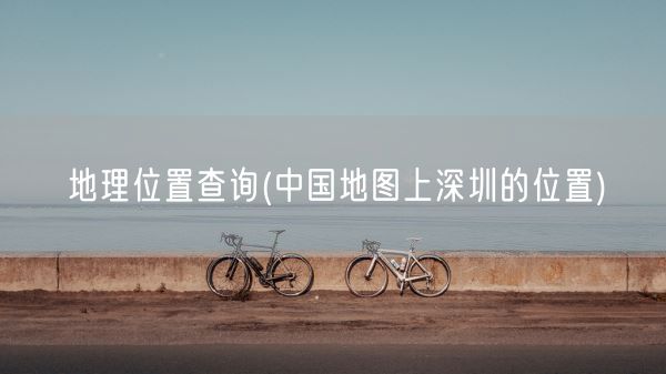 地理位置查询(中国地图上深圳的位置)(图1)