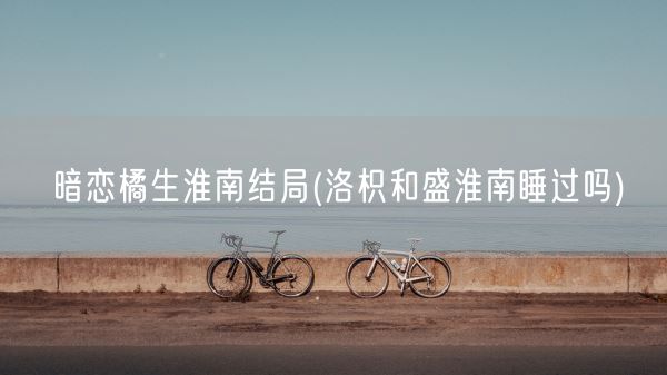 暗恋橘生淮南结局(洛枳和盛淮南睡过吗)(图1)