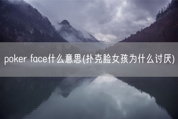 poker face什么意思(扑克脸女孩为什么讨厌)(图1) poker face什么意思(扑克脸女孩为什么讨厌)(图1)