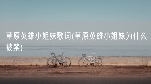 草原英雄小姐妹歌词(草原英雄小姐妹为什么被禁)(图1) 草原英雄小姐妹歌词(草原英雄小姐妹为什么被禁)(图1)