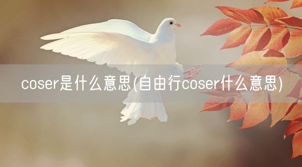 coser是什么意思(自由行coser什么意思)(图1) coser是什么意思(自由行coser什么意思)(图1)