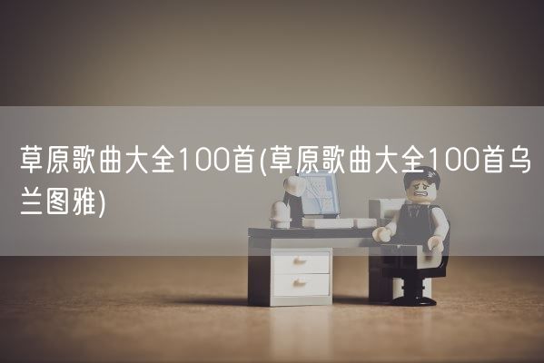 草原歌曲大全100首(草原歌曲大全100首乌兰图雅)(图1)