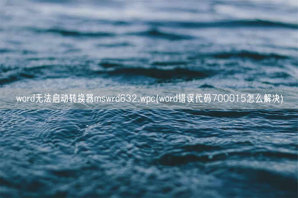 word无法启动转换器mswrd632.wpc(word错误代码700015怎么解决)(图1) word无法启动转换器mswrd632.wpc(word错误代码700015怎么解决)(图1)