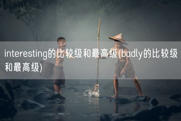 interesting的比较级和最高级(badly的比较级和最高级)(图1)