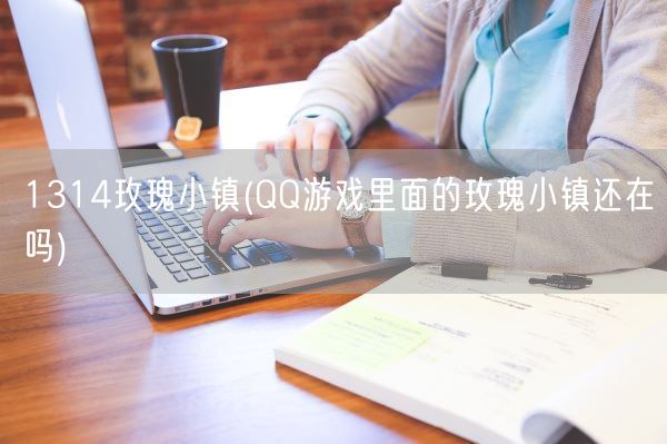 1314玫瑰小镇(QQ游戏里面的玫瑰小镇还在吗)(图1) 1314玫瑰小镇(QQ游戏里面的玫瑰小镇还在吗)(图1)