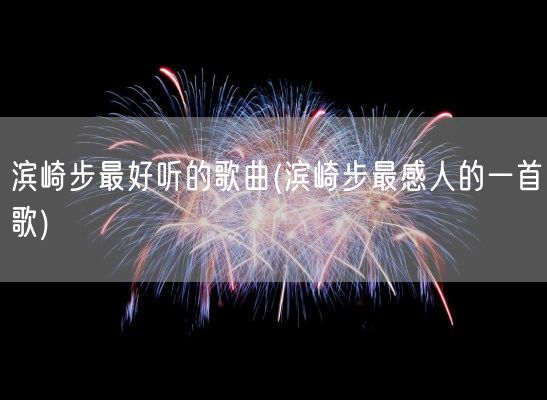 滨崎步最好听的歌曲(滨崎步最感人的一首歌)(图1)
