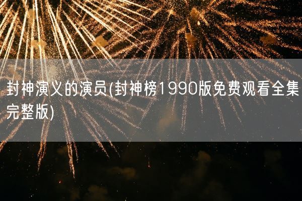 封神演义的演员(封神榜1990版免费观看全集完整版)(图1)