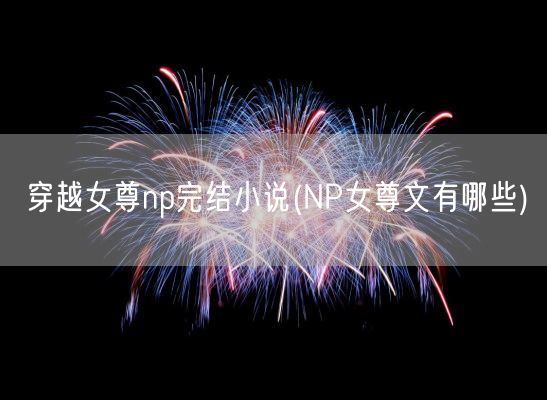 穿越女尊np完结小说(NP女尊文有哪些)(图1)