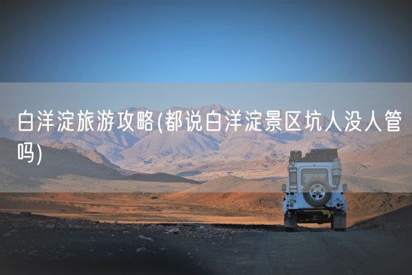 白洋淀旅游攻略(都说白洋淀景区坑人没人管吗)(图1)