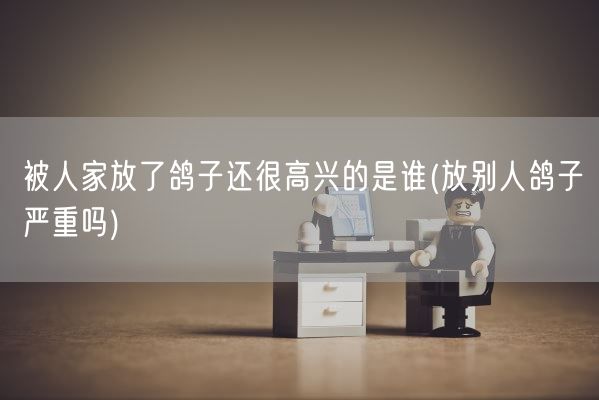 被人家放了鸽子还很高兴的是谁(放别人鸽子严重吗)(图1) 被人家放了鸽子还很高兴的是谁(放别人鸽子严重吗)(图1)