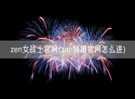 zen女战士官网(zen特摄官网怎么进)(图1)