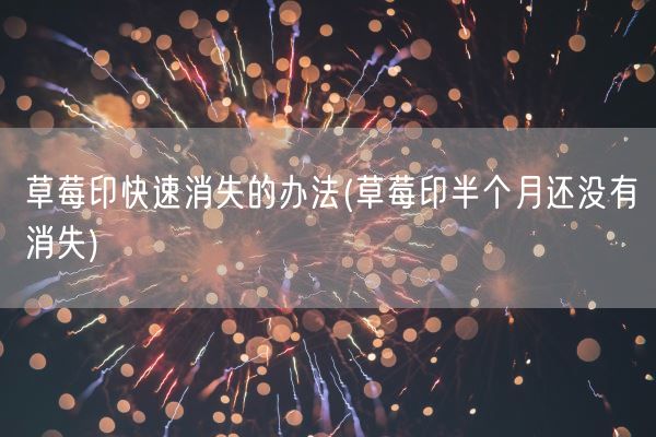 草莓印快速消失的办法(草莓印半个月还没有消失)(图1)