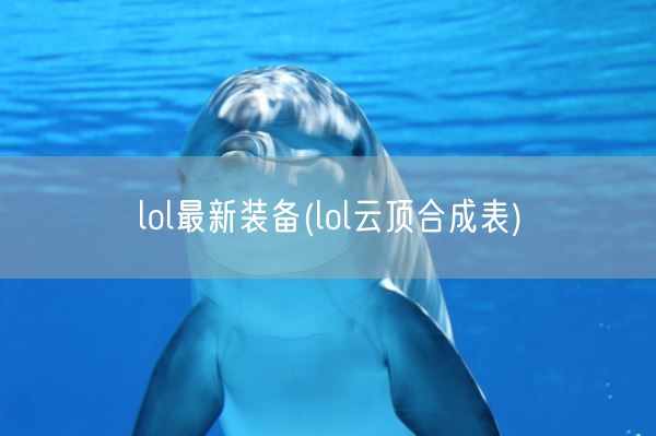 lol最新装备(lol云顶合成表)(图1) lol最新装备(lol云顶合成表)(图1)