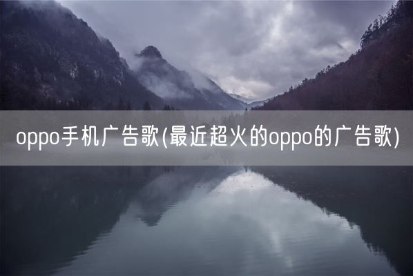 oppo手机广告歌(最近超火的oppo的广告歌)(图1) oppo手机广告歌(最近超火的oppo的广告歌)(图1)