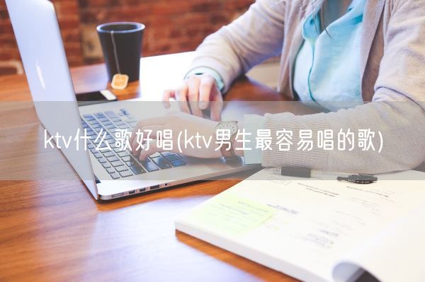 ktv什么歌好唱(ktv男生最容易唱的歌)(图1) ktv什么歌好唱(ktv男生最容易唱的歌)(图1)