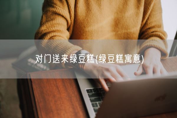 对门送来绿豆糕(绿豆糕寓意)(图1)