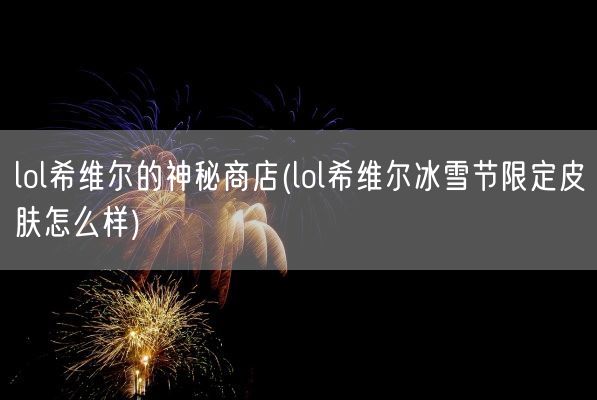 lol希维尔的神秘商店(lol希维尔冰雪节限定皮肤怎么样)(图1) lol希维尔的神秘商店(lol希维尔冰雪节限定皮肤怎么样)(图1)
