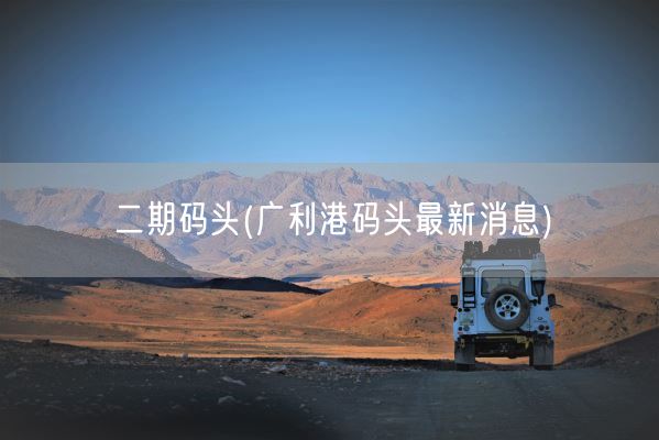 二期码头(广利港码头最新消息)(图1)