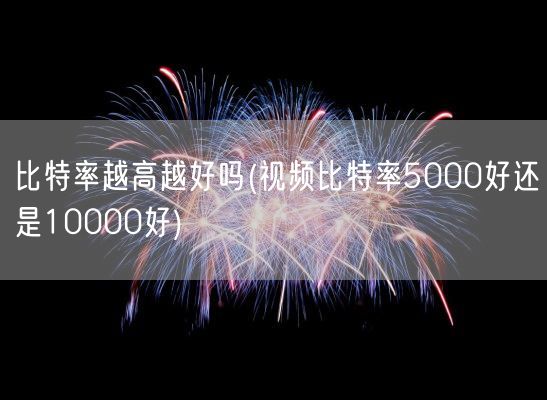 比特率越高越好吗(视频比特率5000好还是10000好)(图1) 比特率越高越好吗(视频比特率5000好还是10000好)(图1)