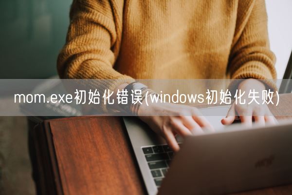 mom.exe初始化错误(windows初始化失败)(图1) mom.exe初始化错误(windows初始化失败)(图1)