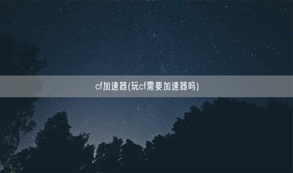 cf加速器(玩cf需要加速器吗)(图1) cf加速器(玩cf需要加速器吗)(图1)