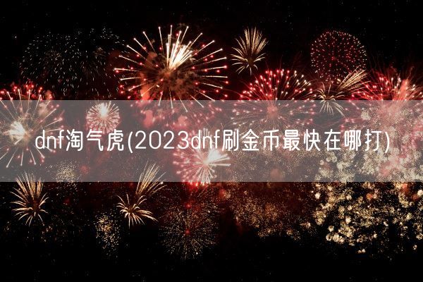 dnf淘气虎(2023dnf刷金币最快在哪打)(图1) dnf淘气虎(2023dnf刷金币最快在哪打)(图1)