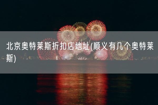 北京奥特莱斯折扣店地址(顺义有几个奥特莱斯)(图1) 北京奥特莱斯折扣店地址(顺义有几个奥特莱斯)(图1)