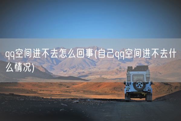 qq空间进不去怎么回事(自己qq空间进不去什么情况)(图1) qq空间进不去怎么回事(自己qq空间进不去什么情况)(图1)