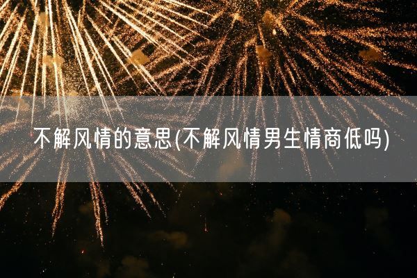 不解风情的意思(不解风情男生情商低吗)(图1) 不解风情的意思(不解风情男生情商低吗)(图1)